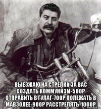  выезжаю на стрелки за вас создать коммунизм-500р отправить в гулаг-700р полежать в мавзолее-900р расстрелять-1000р