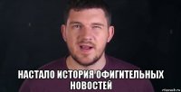  настало история офигительных новостей