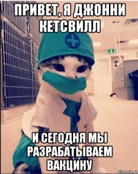 привет, я джонни кетсвилл и сегодня мы разрабатываем вакцину