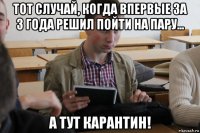тот случай, когда впервые за 3 года решил пойти на пару... а тут карантин!