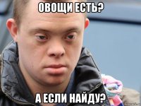 овощи есть? а если найду?