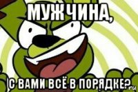 мужчина, с вами всё в порядке?
