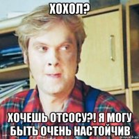 хохол? хочешь отсосу?! я могу быть очень настойчив