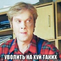  уволить на хуй таких