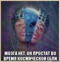  мозга нет, он простат во время космической ебли