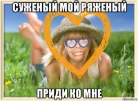 суженый мой ряженый приди ко мне