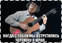  когда с тобой мы встретились черёмуху я жрал...