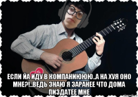  если йа иду в компаниююю..а на хуя оно мне?!..ведь знаю я заранее что дома пиздатее мне