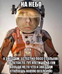 на небо к звёздам...естестно посе стольких таблеток то..тут улетишь на хуй вообще не то что к звёздам откроешь новую вселеную