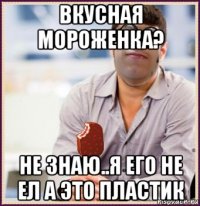 вкусная мороженка? не знаю..я его не ел а это пластик