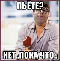 пьёте? нет..пока что..