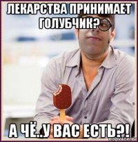 лекарства принимает голубчик? а чё..у вас есть?!
