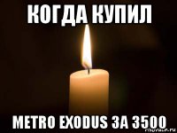 когда купил metro exodus за 3500