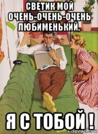 светик мой очень-очень-очень любименький, я с тобой !