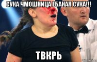сука чмошница ебаная сука!!! твкрь