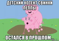 детский котент свинки пеппы остался в прошлом...