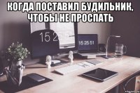 когда поставил будильник, чтобы не проспать 