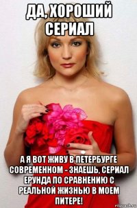 да, хороший сериал а я вот живу в петербурге современном - знаешь, сериал ерунда по сравнению с реальной жизнью в моем питере!