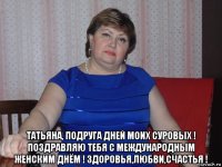  татьяна, подруга дней моих суровых ! поздравляю тебя с международным женским днём ! здоровья,любви,счастья !