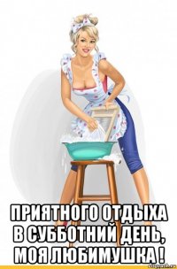  приятного отдыха в субботний день, моя любимушка !