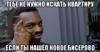 тебе не нужно искать квартиру если ты нашёл новое бисерово