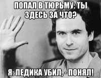 попал в тюрьму: ты здесь за что? я: педика убил, - понял!