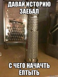 давай историю заебал с чего начачть ёптыть