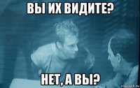вы их видите? нет, а вы?