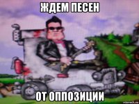 ждем песен от оппозиции