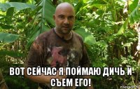  вот сейчас я поймаю дичь и съем его!