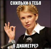 скильки у тебя в диаметре?