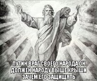  путин враг своего народа он должен народу выше крыши зачем его защищять