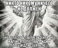никто никому ничего не должен не голосовал за президента - не жалуйся. голосовал - иди и требуй для себя. хе-хе