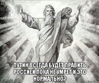  путин всегда будет править россией пока не умрет и это нормально?