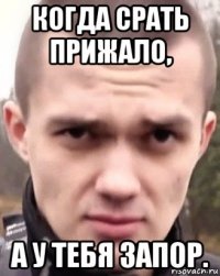 когда срать прижало, а у тебя запор.