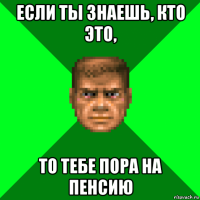 если ты знаешь, кто это, то тебе пора на пенсию