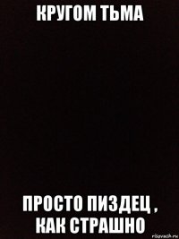 кругом тьма просто пиздец , как страшно