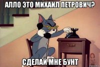 алло это михаил петрович? сделай мне бунт