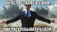 ну чё? осталось 2 дня... как расхлебывать будем?