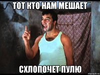 тот кто нам мешает схлопочет пулю