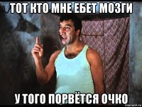 тот кто мне ебет мозги у того порвётся очко