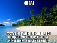инга! пусть в этот день рождения все сбудутся мечты! прекрасные мгновения, твоя семья и ты!!!