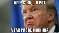 бл..., с-ка, ... в рот а так разве можно?