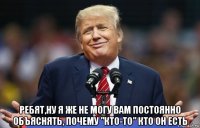 ребят,ну я же не могу вам постоянно объяснять, почему "кто-то" кто он есть