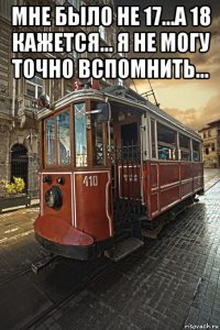 мне было не 17...а 18 кажется... я не могу точно вспомнить... 
