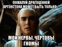 пожалуй драгоценней аргенстона может быть только... мои нервы, чёртовы гномы