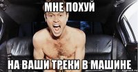 мне похуй на ваши треки в машине
