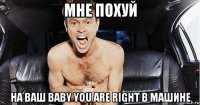 мне похуй на ваш baby you are right в машине