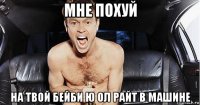 мне похуй на твой бейби ю ол райт в машине