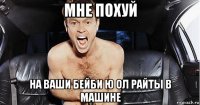 мне похуй на ваши бейби ю ол райты в машине